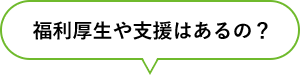 福利厚生や支援はあるの？