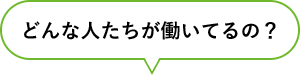 どんな人たちが働いてるの？